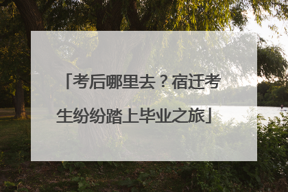 考后哪里去？宿迁考生纷纷踏上毕业之旅