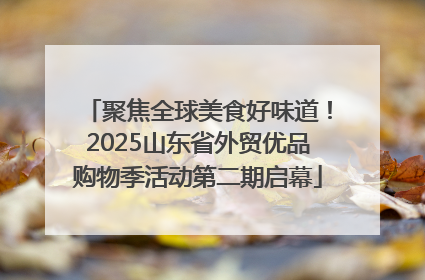聚焦全球美食好味道！2025山东省外贸优品购物季活动第二期启幕