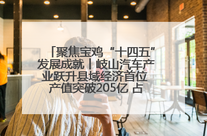 聚焦宝鸡“十四五”发展成就丨岐山汽车产业跃升县域经济首位 产值突破205亿 占规上工业75%