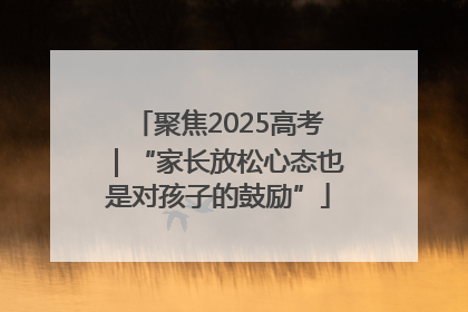 聚焦2025高考｜“家长放松心态也是对孩子的鼓励”