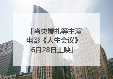 肖央娜扎等主演电影《人生会议》6月28日上映