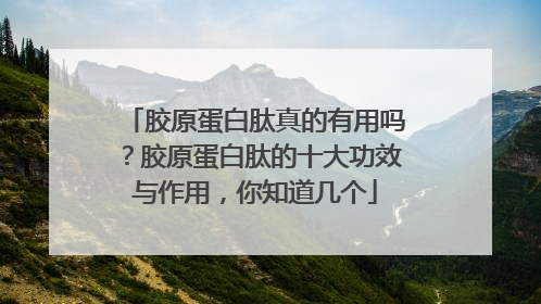 胶原蛋白肽真的有用吗？胶原蛋白肽的十大功效与作用，你知道几个