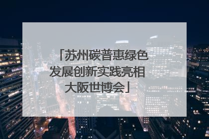 苏州碳普惠绿色发展创新实践亮相大阪世博会