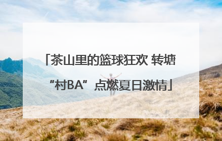 茶山里的篮球狂欢 转塘“村BA”点燃夏日激情