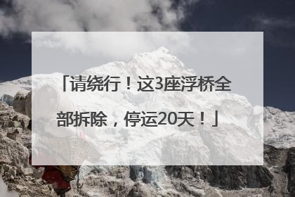 请绕行！这3座浮桥全部拆除，停运20天！