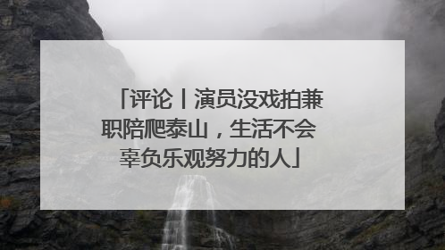 评论丨演员没戏拍兼职陪爬泰山，生活不会辜负乐观努力的人