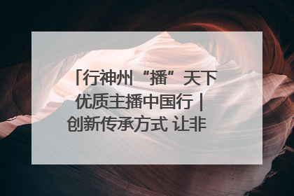 行神州“播”天下 优质主播中国行｜创新传承方式 让非遗“活”在当下
