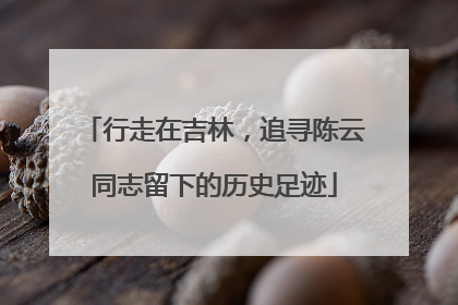 行走在吉林,追寻陈云同志留下的历史足迹