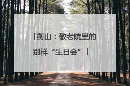 衡山：敬老院里的别样“生日会”