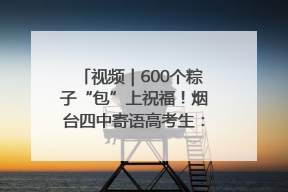 视频｜600个粽子“包”上祝福！烟台四中寄语高考生：一举高“粽”