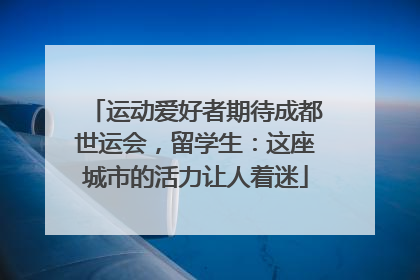 运动爱好者期待成都世运会，留学生：这座城市的活力让人着迷