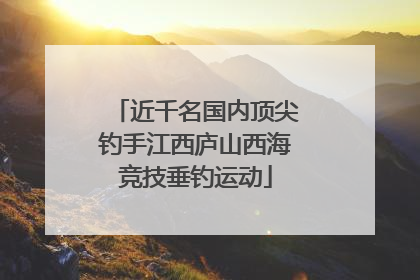 近千名国内顶尖钓手江西庐山西海竞技垂钓运动