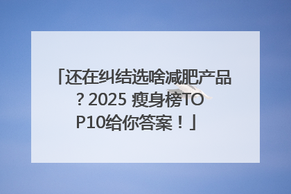 还在纠结选啥减肥产品？2025 瘦身榜TOP10给你答案！