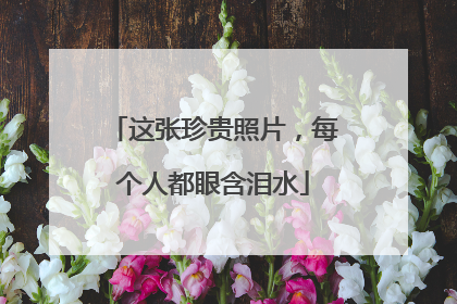 这张珍贵照片，每个人都眼含泪水
