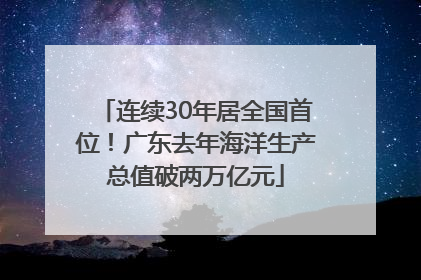连续30年居全国首位！广东去年海洋生产总值破两万亿元