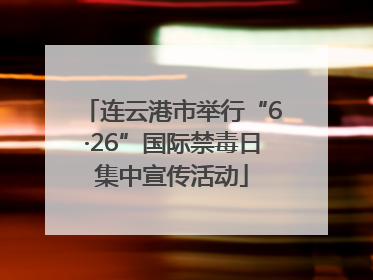 连云港市举行“6·26”国际禁毒日集中宣传活动