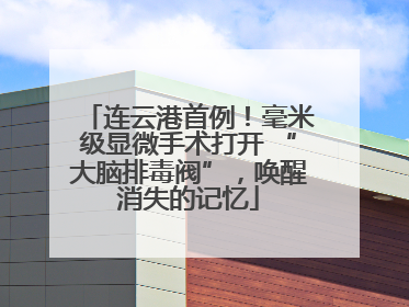 连云港首例！毫米级显微手术打开 “大脑排毒阀”，唤醒消失的记忆