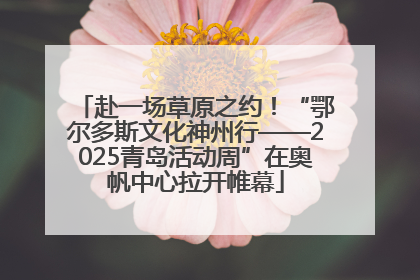 赴一场草原之约！“鄂尔多斯文化神州行——2025青岛活动周”在奥帆中心拉开帷幕