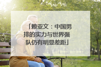 赖亚文：中国男排的实力与世界强队仍有明显差距