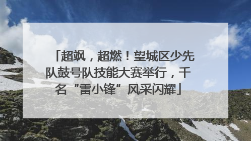 超飒，超燃！望城区少先队鼓号队技能大赛举行，千名“雷小锋”风采闪耀