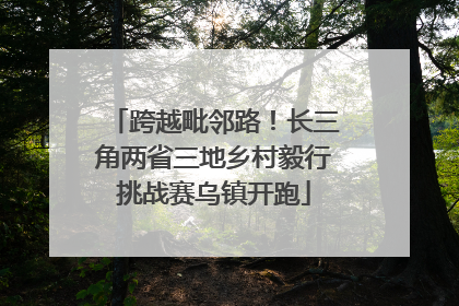 跨越毗邻路！长三角两省三地乡村毅行挑战赛乌镇开跑
