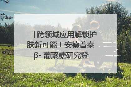跨领域应用解锁护肤新可能！安德普泰β- 葡聚糖研究登国际学术期刊