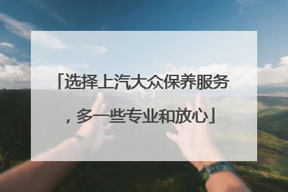 选择上汽大众保养服务，多一些专业和放心