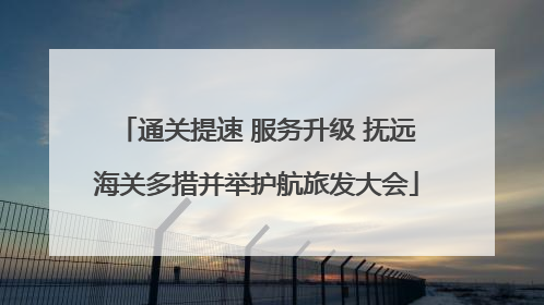 通关提速 服务升级 抚远海关多措并举护航旅发大会