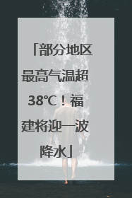 部分地区最高气温超38℃！福建将迎一波降水