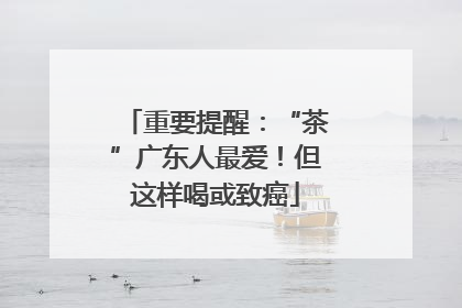 重要提醒：“茶”广东人最爱！但这样喝或致癌