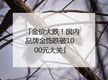 金价大跌！国内品牌金饰跌破1000元大关