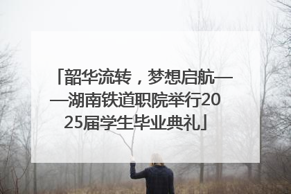 韶华流转，梦想启航——湖南铁道职院举行2025届学生毕业典礼