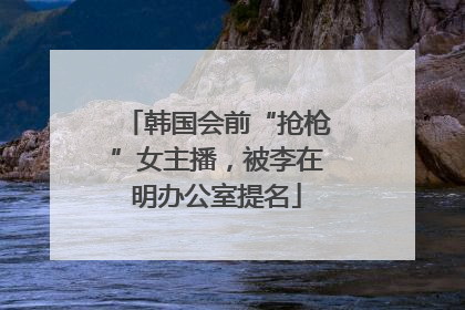 韩国会前“抢枪”女主播，被李在明办公室提名