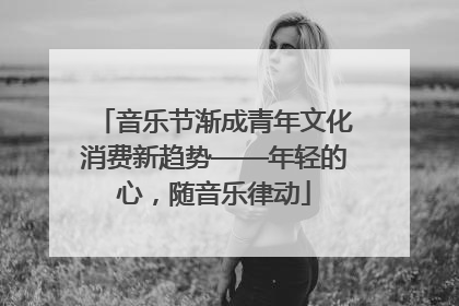 音乐节渐成青年文化消费新趋势——年轻的心，随音乐律动