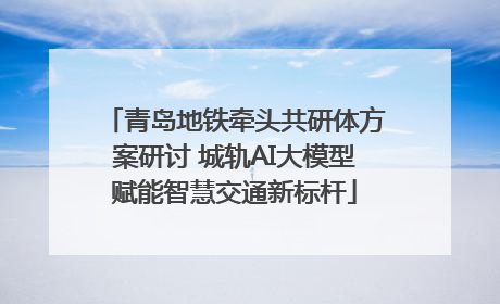 青岛地铁牵头共研体方案研讨 城轨AI大模型赋能智慧交通新标杆