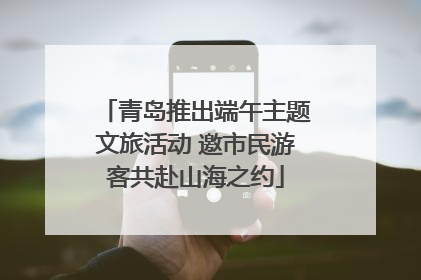 青岛推出端午主题文旅活动 邀市民游客共赴山海之约