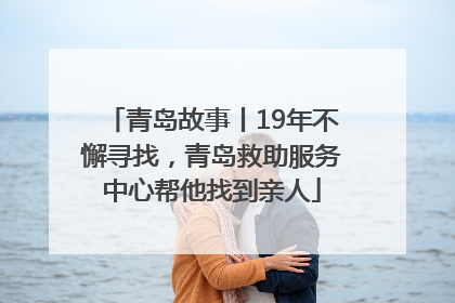 青岛故事丨19年不懈寻找，青岛救助服务中心帮他找到亲人
