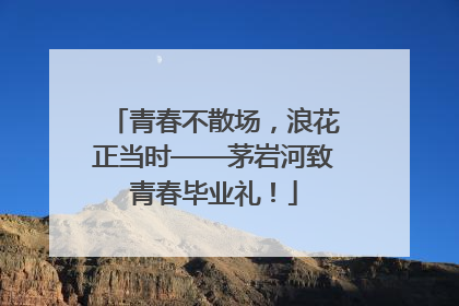 青春不散场，浪花正当时——茅岩河致青春毕业礼！