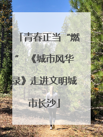 青春正当“燃” 《城市风华录》走进文明城市长沙