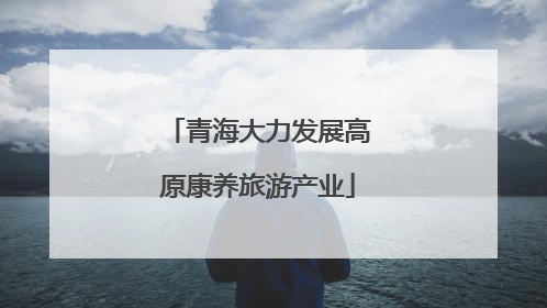 青海大力发展高原康养旅游产业