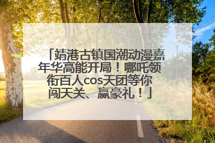 靖港古镇国潮动漫嘉年华高能开局！哪吒领衔百人cos天团等你闯天关、赢豪礼！