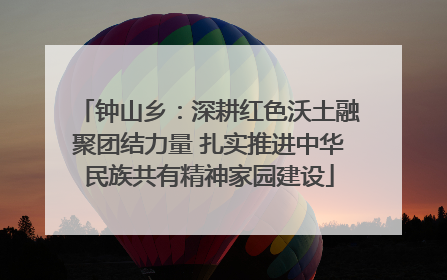 钟山乡：深耕红色沃土融聚团结力量 扎实推进中华民族共有精神家园建设