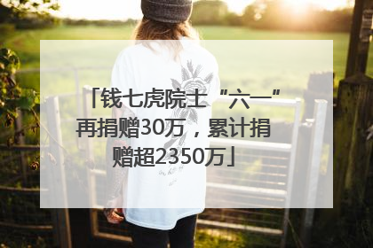 钱七虎院士“六一”再捐赠30万，累计捐赠超2350万