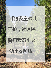 银发童心共守护，社区民警用爱筑牢老幼平安防线