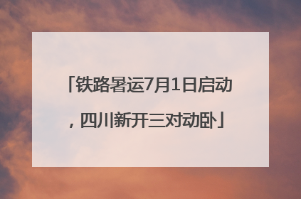 铁路暑运7月1日启动，四川新开三对动卧