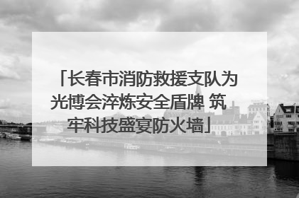 长春市消防救援支队为光博会淬炼安全盾牌 筑牢科技盛宴防火墙