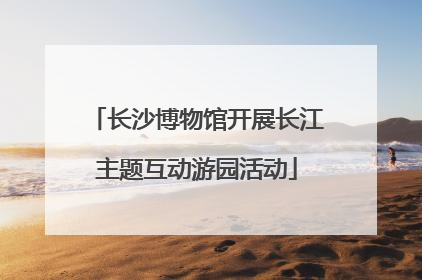 长沙博物馆开展长江主题互动游园活动