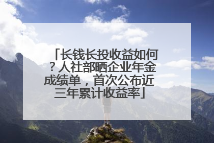 长钱长投收益如何？人社部晒企业年金成绩单，首次公布近三年累计收益率