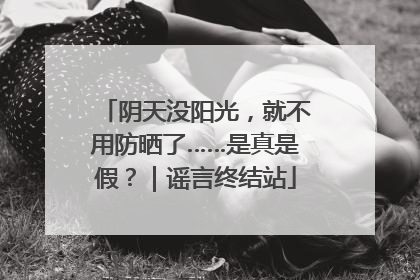 阴天没阳光，就不用防晒了……是真是假？｜谣言终结站