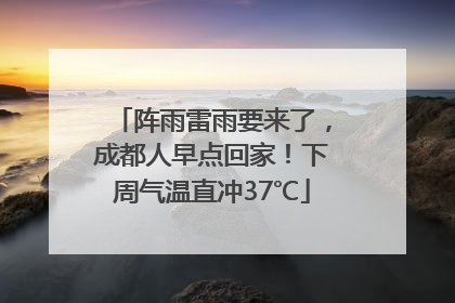 阵雨雷雨要来了，成都人早点回家！下周气温直冲37℃
